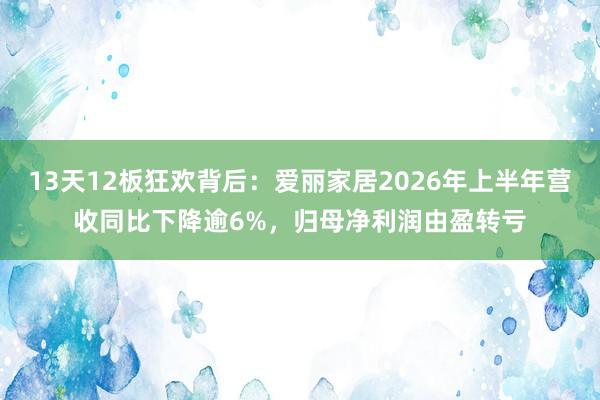 13天12板狂欢背后：爱丽家居2026年上半年营收同比下降逾6%，归母净利润由盈转亏