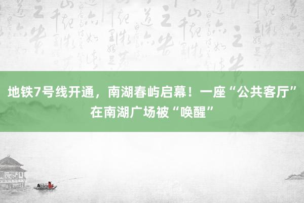 地铁7号线开通，南湖春屿启幕！一座“公共客厅”在南湖广场被“唤醒”