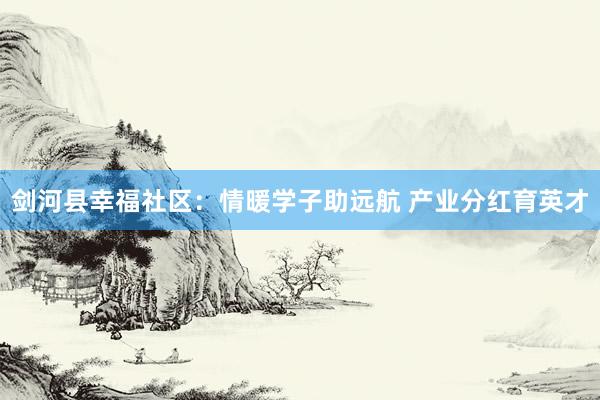 剑河县幸福社区：情暖学子助远航 产业分红育英才