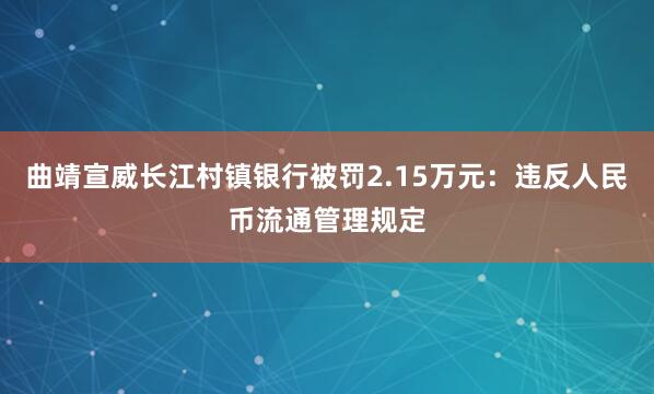 曲靖宣威长江村镇银行被罚2.15万元：违反人民币流通管理规定