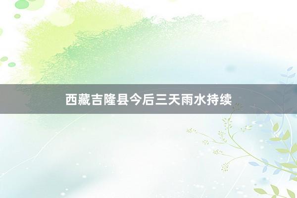 西藏吉隆县今后三天雨水持续