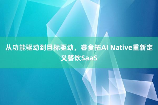 从功能驱动到目标驱动，睿食拓AI Native重新定义餐饮SaaS