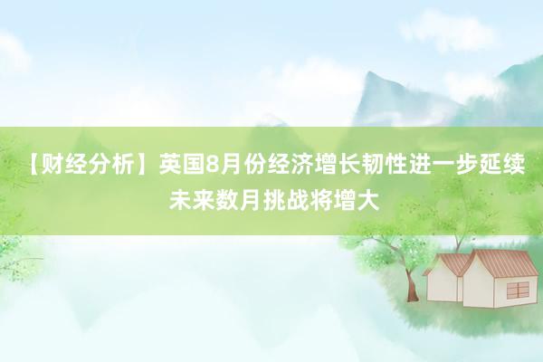【财经分析】英国8月份经济增长韧性进一步延续 未来数月挑战将增大