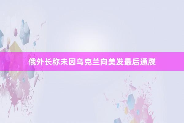 俄外长称未因乌克兰向美发最后通牒