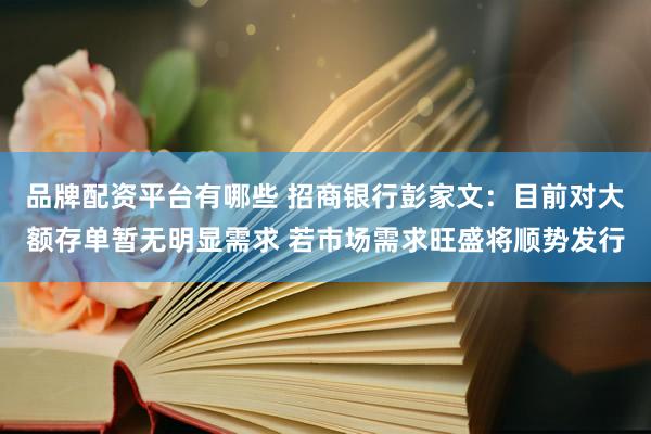 品牌配资平台有哪些 招商银行彭家文：目前对大额存单暂无明显需求 若市场需求旺盛将顺势发行