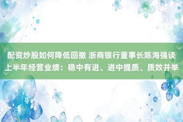 配资炒股如何降低回撤 浙商银行董事长陈海强谈上半年经营业绩：稳中有进、进中提质、质效并举