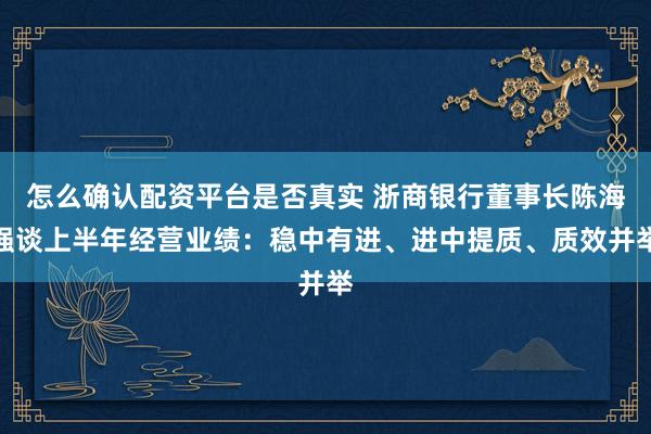 怎么确认配资平台是否真实 浙商银行董事长陈海强谈上半年经营业绩：稳中有进、进中提质、质效并举