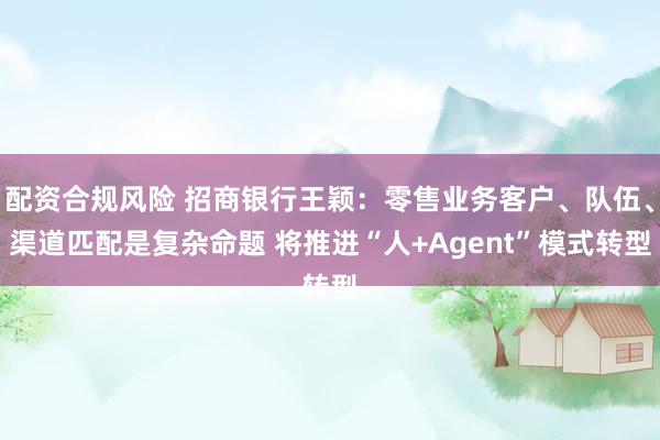 配资合规风险 招商银行王颖：零售业务客户、队伍、渠道匹配是复杂命题 将推进“人+Agent”模式转型