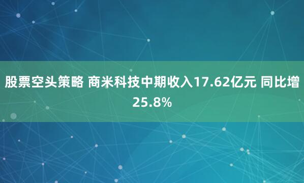 股票空头策略 商米科技中期收入17.62亿元 同比增25.8%