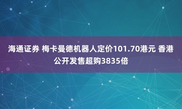 海通证券 梅卡曼德机器人定价101.70港元 香港公开发售超购3835倍