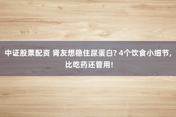 中证股票配资 肾友想稳住尿蛋白? 4个饮食小细节, 比吃药还管用!