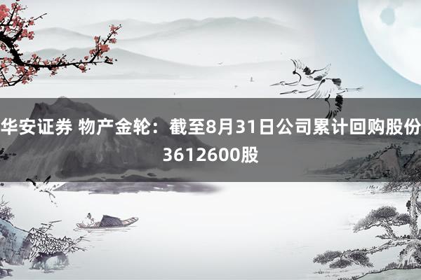 华安证券 物产金轮：截至8月31日公司累计回购股份3612600股