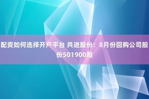 配资如何选择开户平台 共进股份：8月份回购公司股份501900股