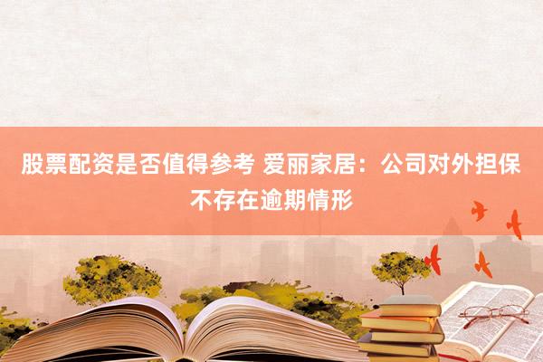 股票配资是否值得参考 爱丽家居：公司对外担保不存在逾期情形