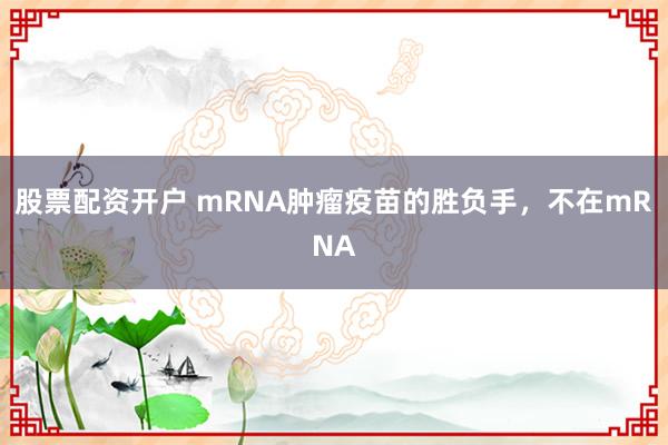 股票配资开户 mRNA肿瘤疫苗的胜负手，不在mRNA