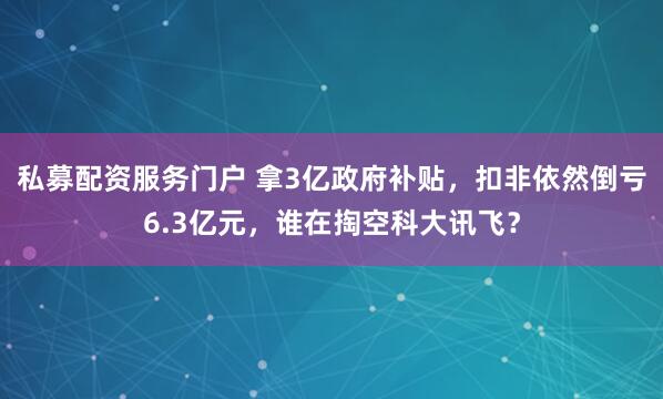 私募配资服务门户 拿3亿政府补贴，扣非依然倒亏6.3亿元，谁在掏空科大讯飞？