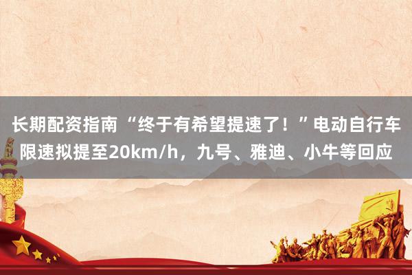 长期配资指南 “终于有希望提速了！”电动自行车限速拟提至20km/h，九号、雅迪、小牛等回应