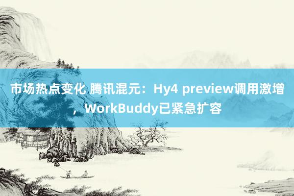 市场热点变化 腾讯混元：Hy4 preview调用激增，WorkBuddy已紧急扩容