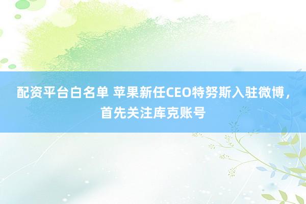 配资平台白名单 苹果新任CEO特努斯入驻微博，首先关注库克账号