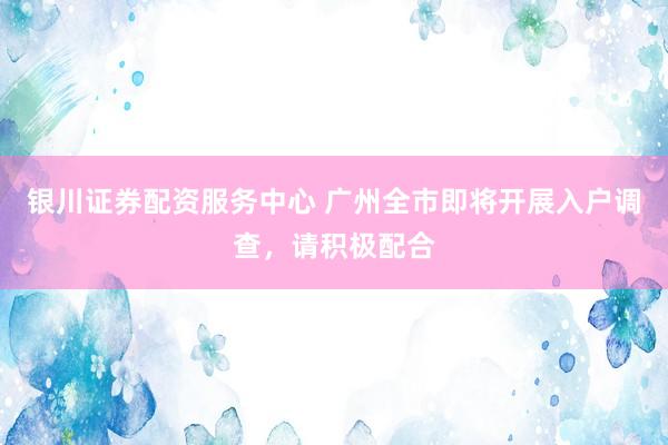 银川证券配资服务中心 广州全市即将开展入户调查，请积极配合