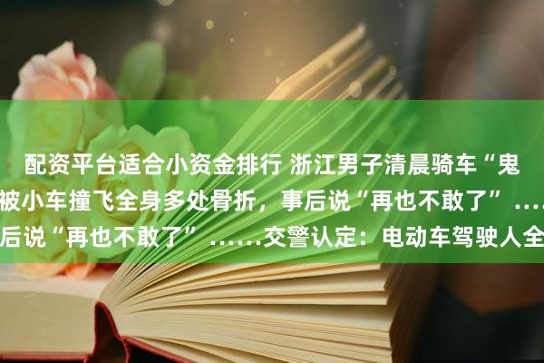 配资平台适合小资金排行 浙江男子清晨骑车“鬼探头”式闯红灯，直接被小车撞飞全身多处骨折，事后说“再也不敢了” ……交警认定：电动车驾驶人全责