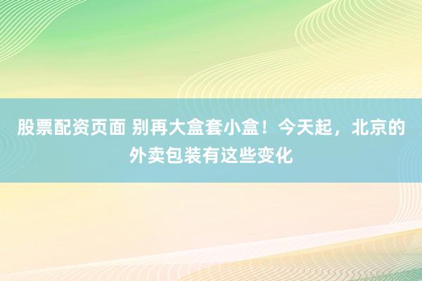 股票配资页面 别再大盒套小盒！今天起，北京的外卖包装有这些变化