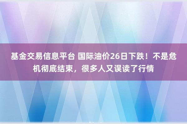 基金交易信息平台 国际油价26日下跌！不是危机彻底结束，很多人又误读了行情