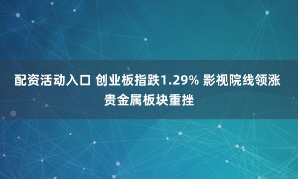 配资活动入口 创业板指跌1.29% 影视院线领涨 贵金属板块重挫