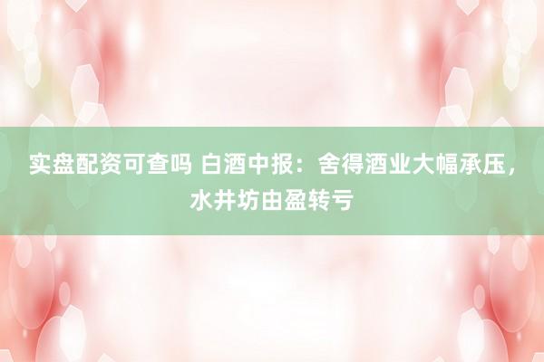 实盘配资可查吗 白酒中报：舍得酒业大幅承压，水井坊由盈转亏