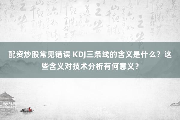 配资炒股常见错误 KDJ三条线的含义是什么？这些含义对技术分析有何意义？