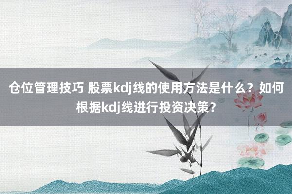 仓位管理技巧 股票kdj线的使用方法是什么？如何根据kdj线进行投资决策？