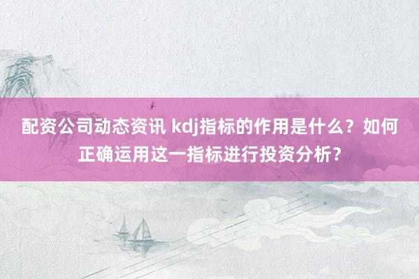 配资公司动态资讯 kdj指标的作用是什么？如何正确运用这一指标进行投资分析？