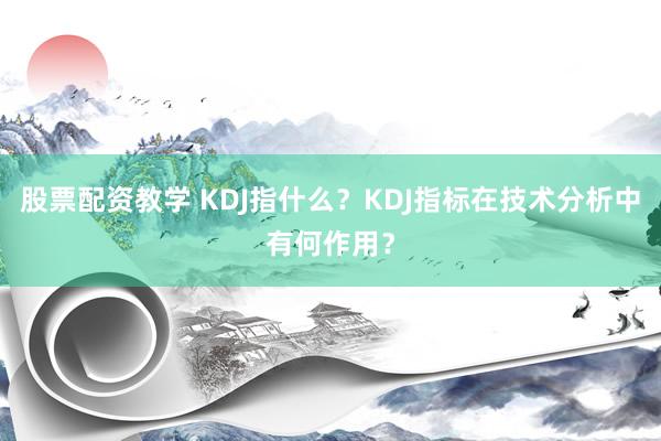 股票配资教学 KDJ指什么？KDJ指标在技术分析中有何作用？