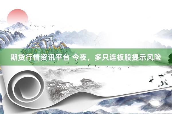 期货行情资讯平台 今夜，多只连板股提示风险