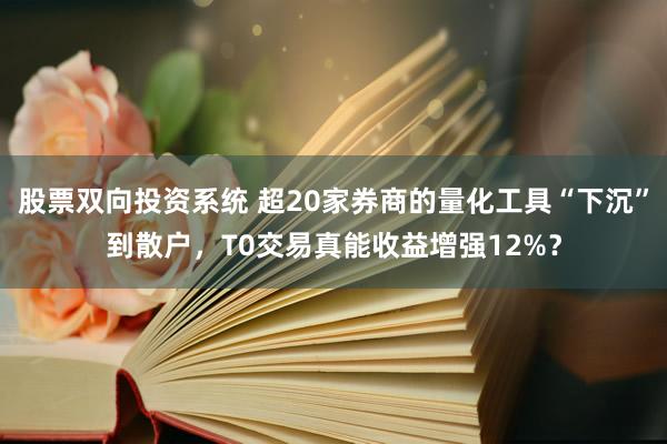 股票双向投资系统 超20家券商的量化工具“下沉”到散户，T0交易真能收益增强12%？