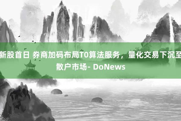 新股首日 券商加码布局T0算法服务，量化交易下沉至散户市场- DoNews