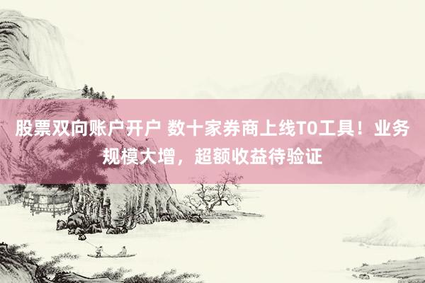 股票双向账户开户 数十家券商上线T0工具！业务规模大增，超额收益待验证
