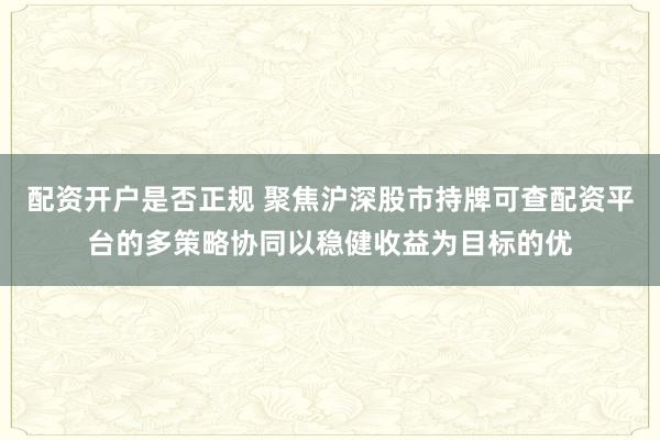 配资开户是否正规 聚焦沪深股市持牌可查配资平台的多策略协同以稳健收益为目标的优