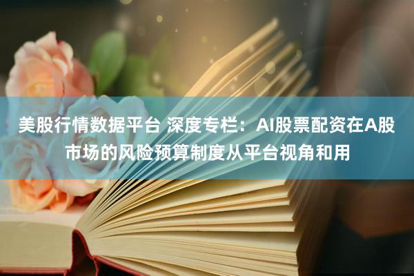 美股行情数据平台 深度专栏：AI股票配资在A股市场的风险预算制度从平台视角和用