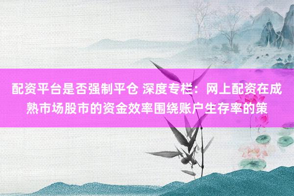 配资平台是否强制平仓 深度专栏：网上配资在成熟市场股市的资金效率围绕账户生存率的策