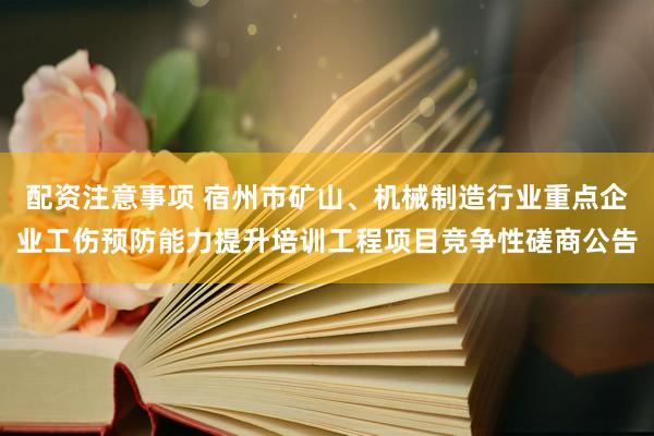 配资注意事项 宿州市矿山、机械制造行业重点企业工伤预防能力提升培训工程项目竞争性磋商公告
