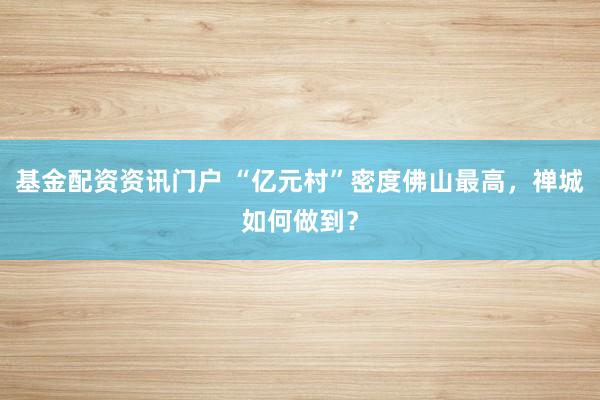基金配资资讯门户 “亿元村”密度佛山最高，禅城如何做到？