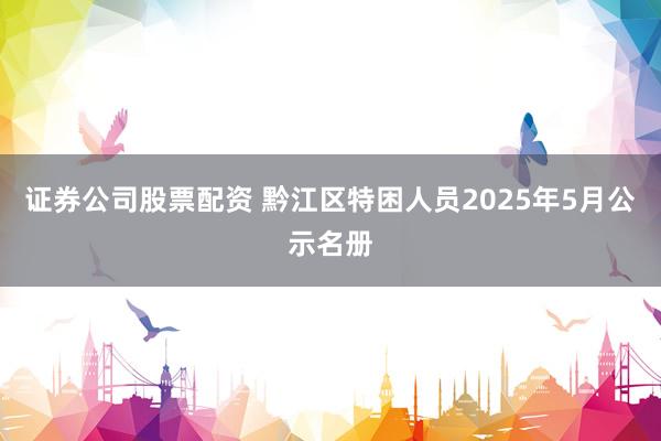 证券公司股票配资 黔江区特困人员2025年5月公示名册