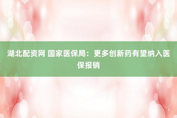 湖北配资网 国家医保局：更多创新药有望纳入医保报销
