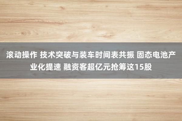 滚动操作 技术突破与装车时间表共振 固态电池产业化提速 融资客超亿元抢筹这15股
