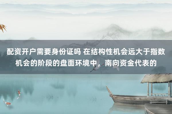 配资开户需要身份证吗 在结构性机会远大于指数机会的阶段的盘面环境中，南向资金代表的