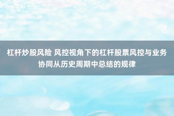 杠杆炒股风险 风控视角下的杠杆股票风控与业务协同从历史周期中总结的规律