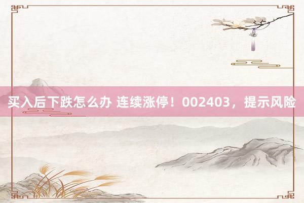 买入后下跌怎么办 连续涨停！002403，提示风险