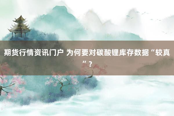 期货行情资讯门户 为何要对碳酸锂库存数据“较真”？