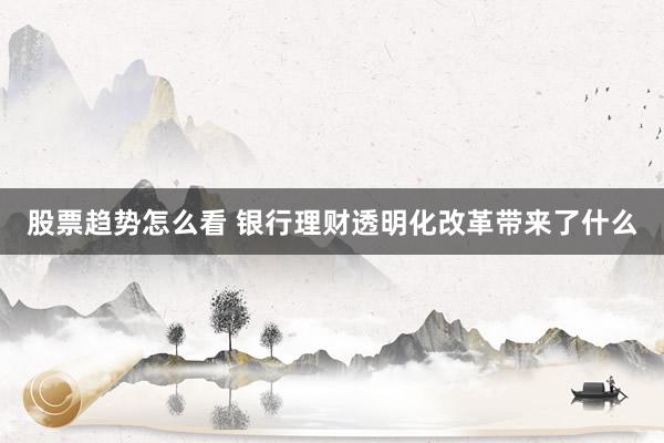 股票趋势怎么看 银行理财透明化改革带来了什么